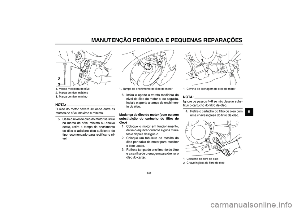 YAMAHA FZ6 N 2006 Manual de utilização (in Portuguese) MANUTENÇÃO PERIÓDICA E PEQUENAS REPARAÇÕES
6-8
6
NOTA:O óleo do motor deverá situar-se entre asmarcas de nível máximo e mínimo.
5. Caso o nível de óleo do motor se situe
na marca de nível YAMAHA FZ6 N 2006 Manual de utilização (in Portuguese) MANUTENÇÃO PERIÓDICA E PEQUENAS REPARAÇÕES
6-8
6
NOTA:O óleo do motor deverá situar-se entre asmarcas de nível máximo e mínimo.
5. Caso o nível de óleo do motor se situe
na marca de nível