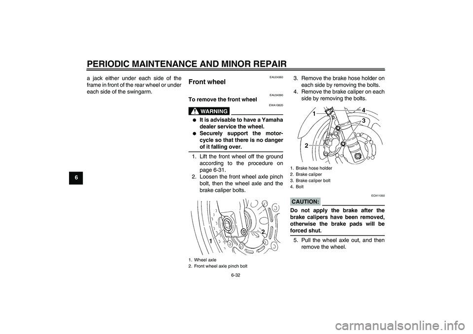 YAMAHA FZ6 N 2005 Owners Manual PERIODIC MAINTENANCE AND MINOR REPAIR
6-32
6a jack either under each side of the
frame in front of the rear wheel or under
each side of the swingarm.
EAU24360
Front wheel
EAU34390
To remove the front YAMAHA FZ6 N 2005 Owners Manual PERIODIC MAINTENANCE AND MINOR REPAIR
6-32
6a jack either under each side of the
frame in front of the rear wheel or under
each side of the swingarm.
EAU24360
Front wheel
EAU34390
To remove the front