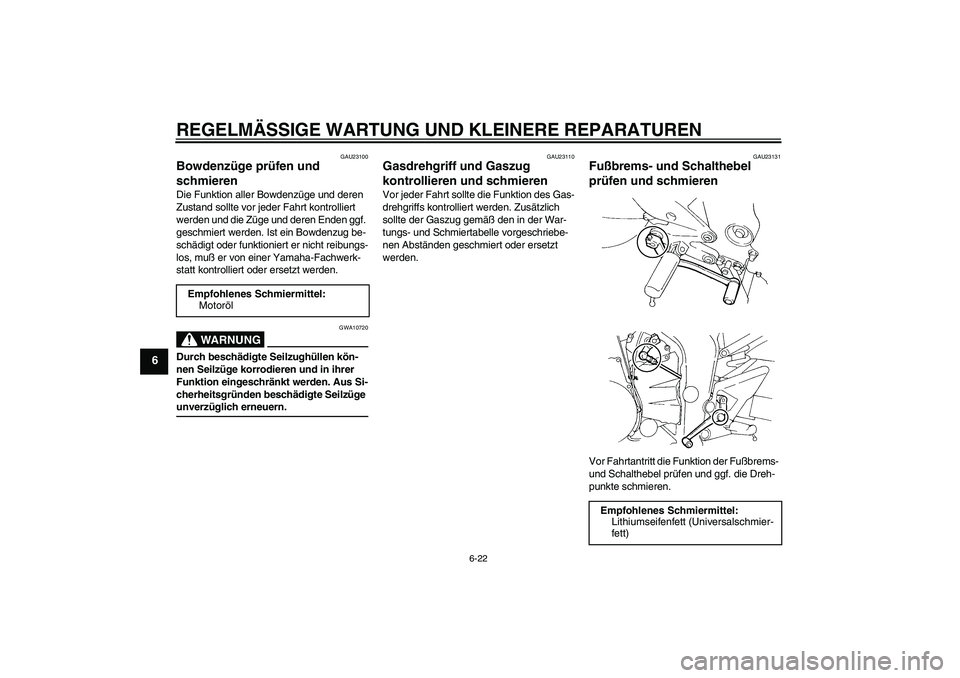 YAMAHA FZ6 N 2005 Betriebsanleitungen (in German) REGELMÄSSIGE WARTUNG UND KLEINERE REPARATUREN
6-22
6
GAU23100
Bowdenzüge prüfen und
schmieren Die Funktion aller Bowdenzüge und deren
Zustand sollte vor jeder Fahrt kontrolliert
werden und die YAMAHA FZ6 N 2005 Betriebsanleitungen (in German) REGELMÄSSIGE WARTUNG UND KLEINERE REPARATUREN
6-22
6
GAU23100
Bowdenzüge prüfen und
schmieren Die Funktion aller Bowdenzüge und deren
Zustand sollte vor jeder Fahrt kontrolliert
werden und die
