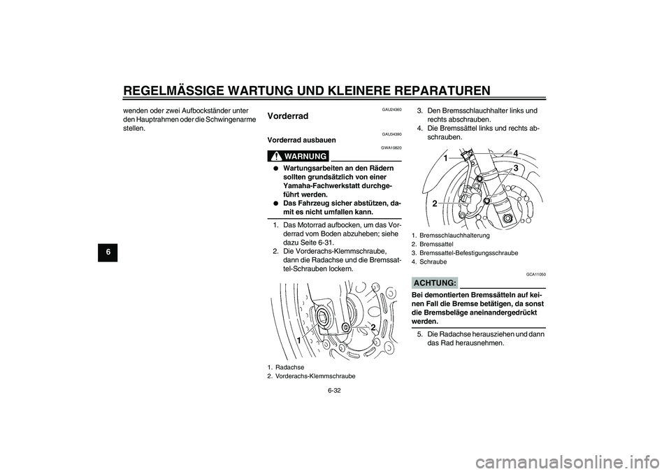 YAMAHA FZ6 N 2005 Betriebsanleitungen (in German) REGELMÄSSIGE WARTUNG UND KLEINERE REPARATUREN
6-32
6
wenden oder zwei Aufbockständer unter
den Hauptrahmen oder die Schwingenarme
stellen.
GAU24360
Vorderrad
GAU34390
Vorderrad ausbauen
WARNUNG
G YAMAHA FZ6 N 2005 Betriebsanleitungen (in German) REGELMÄSSIGE WARTUNG UND KLEINERE REPARATUREN
6-32
6
wenden oder zwei Aufbockständer unter
den Hauptrahmen oder die Schwingenarme
stellen.
GAU24360
Vorderrad
GAU34390
Vorderrad ausbauen
WARNUNG
G