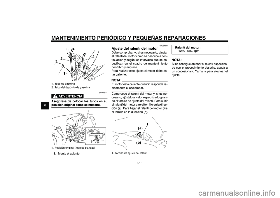 YAMAHA FZ6 N 2005 Manuale de Empleo (in Spanish) MANTENIMIENTO PERIÓDICO Y PEQUEÑAS REPARACIONES
6-13
6
ADVERTENCIA
SWA12471
Asegúrese de colocar los tubos en suposición original como se muestra.
8. Monte el asiento.
SAU34300
Ajuste del ralentí YAMAHA FZ6 N 2005 Manuale de Empleo (in Spanish) MANTENIMIENTO PERIÓDICO Y PEQUEÑAS REPARACIONES
6-13
6
ADVERTENCIA
SWA12471
Asegúrese de colocar los tubos en suposición original como se muestra.
8. Monte el asiento.
SAU34300
Ajuste del ralentí