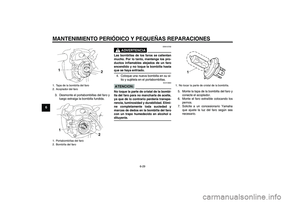 YAMAHA FZ6 N 2005 Manuale de Empleo (in Spanish) MANTENIMIENTO PERIÓDICO Y PEQUEÑAS REPARACIONES
6-29
6
3. Desmonte el portabombillas del faro y
luego extraiga la bombilla fundida.
ADVERTENCIA
SWA10790
Las bombillas de los faros se calientan
mucho YAMAHA FZ6 N 2005 Manuale de Empleo (in Spanish) MANTENIMIENTO PERIÓDICO Y PEQUEÑAS REPARACIONES
6-29
6
3. Desmonte el portabombillas del faro y
luego extraiga la bombilla fundida.
ADVERTENCIA
SWA10790
Las bombillas de los faros se calientan
mucho