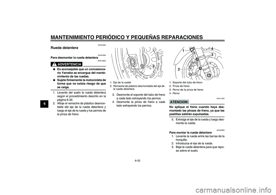 YAMAHA FZ6 N 2005 Manuale de Empleo (in Spanish) MANTENIMIENTO PERIÓDICO Y PEQUEÑAS REPARACIONES
6-33
6
SAU24360
Rueda delantera
SAU34390
Para desmontar la rueda delantera
ADVERTENCIA
SWA10820
Es aconsejable que un concesiona-
rio Yamaha se enc YAMAHA FZ6 N 2005 Manuale de Empleo (in Spanish) MANTENIMIENTO PERIÓDICO Y PEQUEÑAS REPARACIONES
6-33
6
SAU24360
Rueda delantera
SAU34390
Para desmontar la rueda delantera
ADVERTENCIA
SWA10820
Es aconsejable que un concesiona-
rio Yamaha se enc