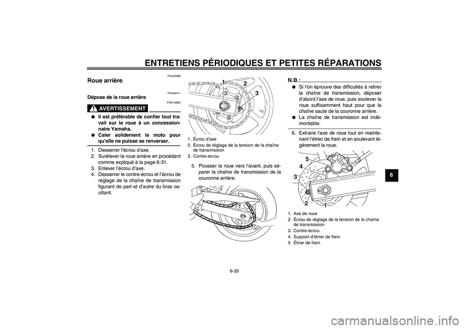 YAMAHA FZ6 N 2005 Notices Demploi (in French) ENTRETIENS PÉRIODIQUES ET PETITES RÉPARATIONS
6-33
6
FAU25080
Roue arrière
FAU34411
Dépose de la roue arrière
AVERTISSEMENT
FWA10820
Il est préférable de confier tout tra-
vail sur la roue YAMAHA FZ6 N 2005 Notices Demploi (in French) ENTRETIENS PÉRIODIQUES ET PETITES RÉPARATIONS
6-33
6
FAU25080
Roue arrière
FAU34411
Dépose de la roue arrière
AVERTISSEMENT
FWA10820
Il est préférable de confier tout tra-
vail sur la roue