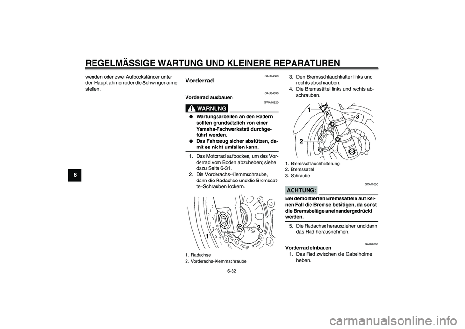 YAMAHA FZ6 N 2004 Betriebsanleitungen (in German) REGELMÄSSIGE WARTUNG UND KLEINERE REPARATUREN
6-32
6
wenden oder zwei Aufbockständer unter
den Hauptrahmen oder die Schwingenarme
stellen.
GAU24360
Vorderrad
GAU34390
Vorderrad ausbauen
WARNUNG
G YAMAHA FZ6 N 2004 Betriebsanleitungen (in German) REGELMÄSSIGE WARTUNG UND KLEINERE REPARATUREN
6-32
6
wenden oder zwei Aufbockständer unter
den Hauptrahmen oder die Schwingenarme
stellen.
GAU24360
Vorderrad
GAU34390
Vorderrad ausbauen
WARNUNG
G