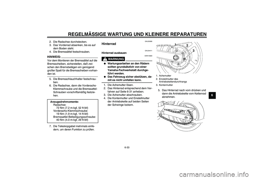 YAMAHA FZ6 N 2004 Betriebsanleitungen (in German) REGELMÄSSIGE WARTUNG UND KLEINERE REPARATUREN
6-33
6
2. Die Radachse durchstecken.
3. Das Vorderrad absenken, bis es auf
dem Boden steht.
4. Die Bremssättel festschrauben.HINWEIS:Vor dem Montieren YAMAHA FZ6 N 2004 Betriebsanleitungen (in German) REGELMÄSSIGE WARTUNG UND KLEINERE REPARATUREN
6-33
6
2. Die Radachse durchstecken.
3. Das Vorderrad absenken, bis es auf
dem Boden steht.
4. Die Bremssättel festschrauben.HINWEIS:Vor dem Montieren