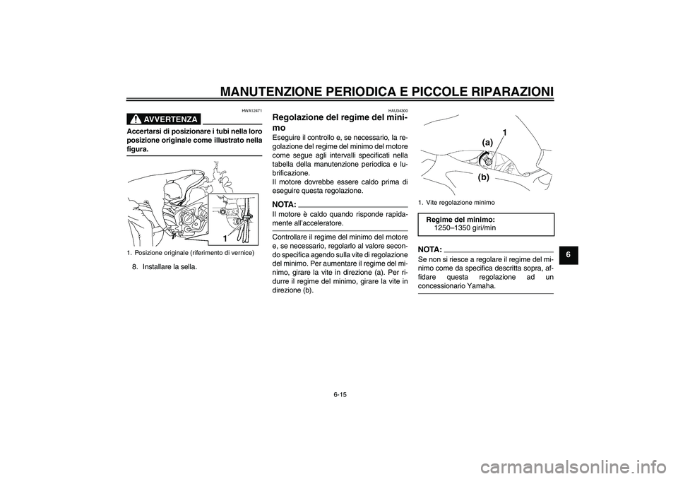 YAMAHA FZ6 NHG 2007 Manuale duso (in Italian) MANUTENZIONE PERIODICA E PICCOLE RIPARAZIONI
6-15
6
AVVERTENZA
HWA12471
Accertarsi di posizionare i tubi nella loro
posizione originale come illustrato nellafigura.
8. Installare la sella.
HAU34300
Re YAMAHA FZ6 NHG 2007 Manuale duso (in Italian) MANUTENZIONE PERIODICA E PICCOLE RIPARAZIONI
6-15
6
AVVERTENZA
HWA12471
Accertarsi di posizionare i tubi nella loro
posizione originale come illustrato nellafigura.
8. Installare la sella.
HAU34300
Re