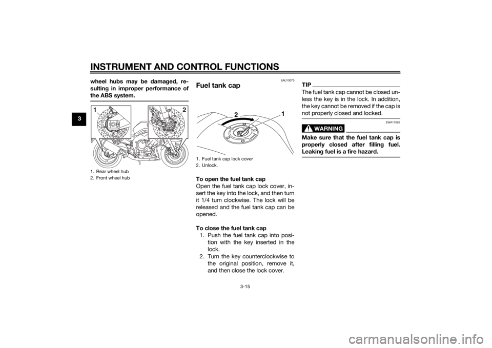 YAMAHA FZ6 S 2015  Owners Manual INSTRUMENT AND CONTROL FUNCTIONS
3-15
3wheel hu
bs may b e damag ed , re-
sultin g in improper performance of
the ABS system.
EAU13075
Fuel tank capTo open the fuel tank cap
Open the fuel tank cap loc