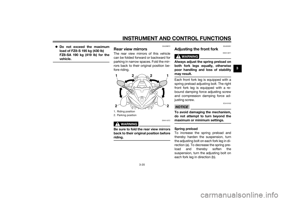 YAMAHA FZ6 S 2015 Owners Manual INSTRUMENT AND CONTROL FUNCTIONS
3-20
3
Do not exceed the maximum
loa d of FZ8-S 195 k g (430 l b)
FZ8-SA 190 k g (419 l b) for the
vehicle.
EAU39672
Rear view mirrorsThe rear view mirrors of thi YAMAHA FZ6 S 2015 Owners Manual INSTRUMENT AND CONTROL FUNCTIONS
3-20
3
Do not exceed the maximum
loa d of FZ8-S 195 k g (430 l b)
FZ8-SA 190 k g (419 l b) for the
vehicle.
EAU39672
Rear view mirrorsThe rear view mirrors of thi