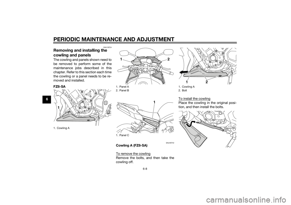 YAMAHA FZ6 S 2015  Owners Manual PERIODIC MAINTENANCE AND ADJUSTMENT
6-8
6
EAU18724
Removing an d installin g the 
cowlin g an d panelsThe cowling and panels shown need to
be removed to perform some of the
maintenance jobs described 