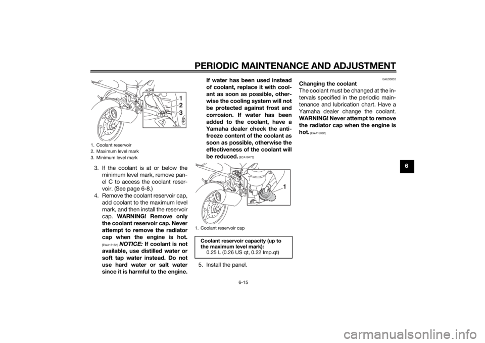 YAMAHA FZ6 S 2015  Owners Manual PERIODIC MAINTENANCE AND ADJUSTMENT
6-15
6
3. If the coolant is at or below the
minimum level mark, remove pan-
el C to access the coolant reser-
voir. (See page 6-8.)
4. Remove the coolant reservoir 