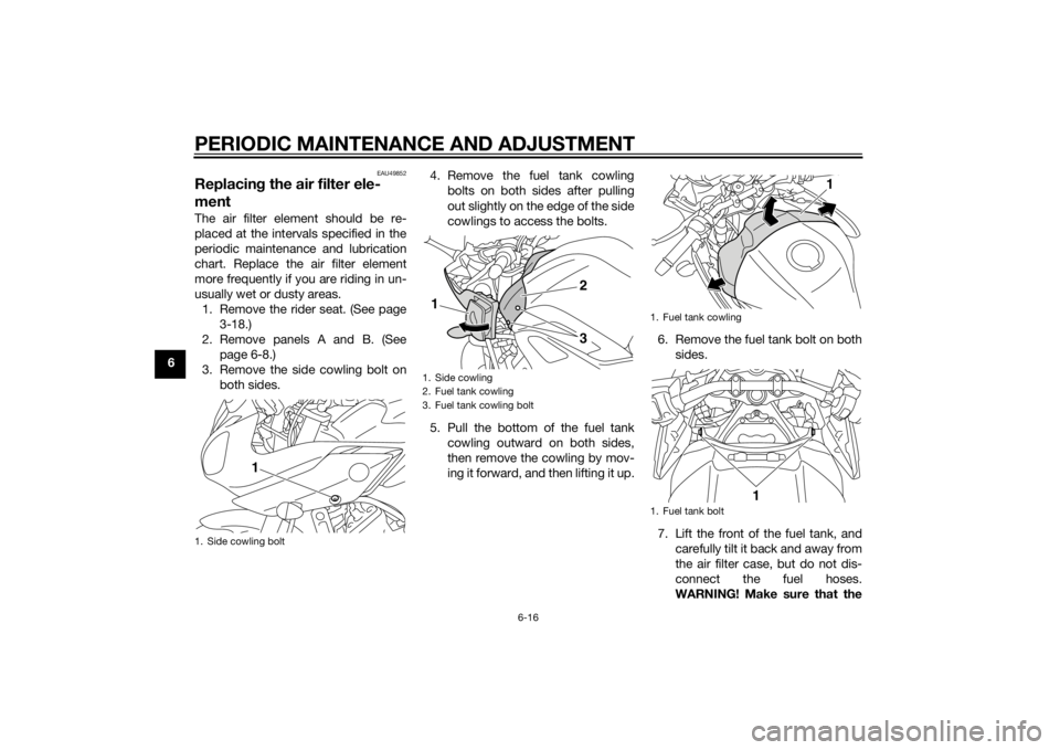 YAMAHA FZ6 S 2015  Owners Manual PERIODIC MAINTENANCE AND ADJUSTMENT
6-16
6
EAU49852
Replacing the air filter ele-
mentThe air filter element should be re-
placed at the intervals specified in the
periodic maintenance and lubrication