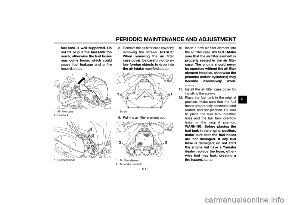 YAMAHA FZ6 S 2015  Owners Manual PERIODIC MAINTENANCE AND ADJUSTMENT
6-17
6
fuel tank is well supporte
d. Do
not tilt or pull the fuel tank too
much, otherwise the fuel hoses
may come loose, which coul d
cause fuel leaka ge an d a fi