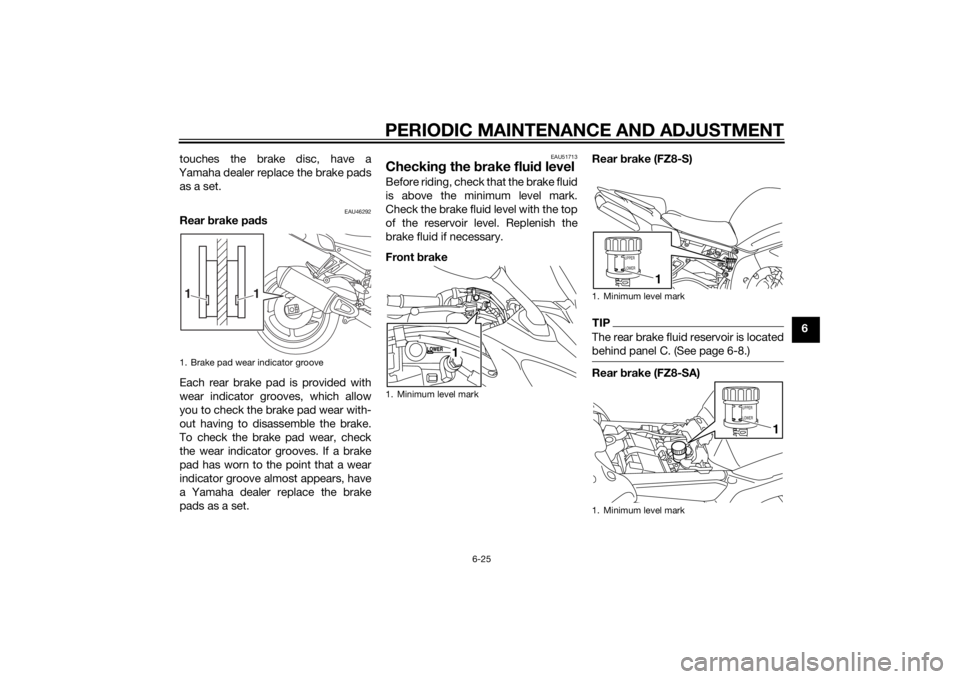 YAMAHA FZ6 S 2015  Owners Manual PERIODIC MAINTENANCE AND ADJUSTMENT
6-25
6
touches the brake disc, have a
Yamaha dealer replace the brake pads as a set.
EAU46292
Rear  brake pa ds
Each rear brake pad is provided with
wear indicator 