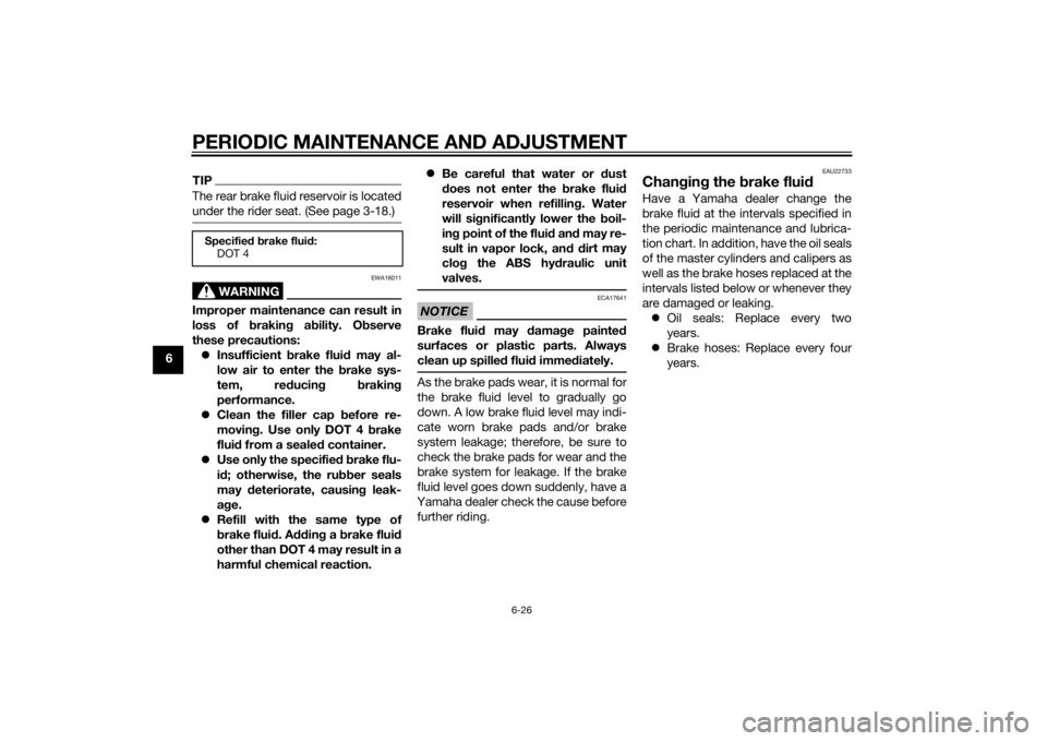 YAMAHA FZ6 S 2015  Owners Manual PERIODIC MAINTENANCE AND ADJUSTMENT
6-26
6
TIPThe rear brake fluid reservoir is located
under the rider seat. (See page 3-18.)
WARNING
EWA16011
Improper maintenance can result in
loss of brakin g a bi