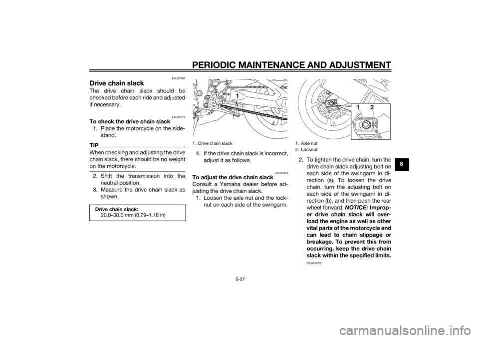 YAMAHA FZ6 S 2015  Owners Manual PERIODIC MAINTENANCE AND ADJUSTMENT
6-27
6
EAU22762
Drive chain slackThe drive chain slack should be
checked before each ride and adjusted
if necessary.
EAU22775
To check the drive chain slack
1. Plac