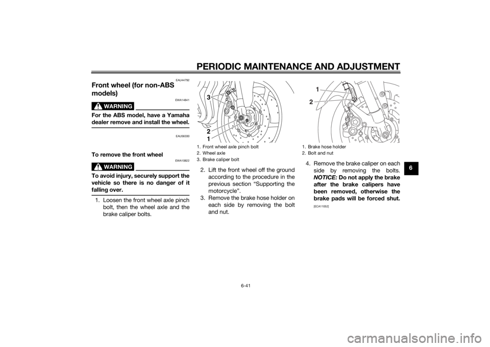 YAMAHA FZ6 S 2015  Owners Manual PERIODIC MAINTENANCE AND ADJUSTMENT
6-41
6
EAU44792
Front wheel (for non-ABS 
models)
WARNING
EWA14841
For the ABS mo del, have a Yamaha
d ealer remove an d install the wheel.
EAU56330
To remove the f