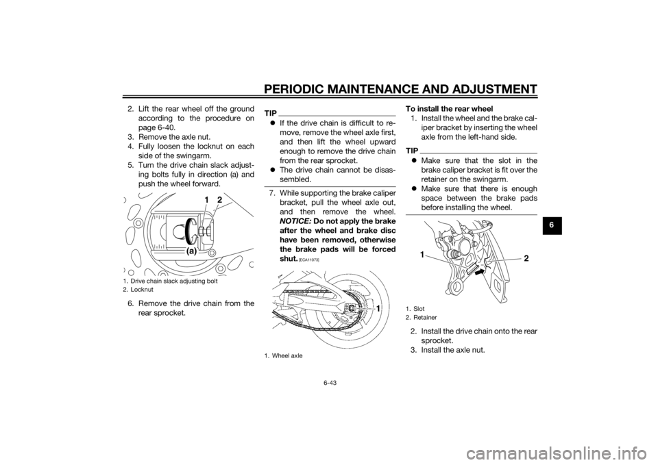 YAMAHA FZ6 S 2015  Owners Manual PERIODIC MAINTENANCE AND ADJUSTMENT
6-43
6
2. Lift the rear wheel off the ground
according to the procedure on
page 6-40.
3. Remove the axle nut.
4. Fully loosen the locknut on each side of the swinga