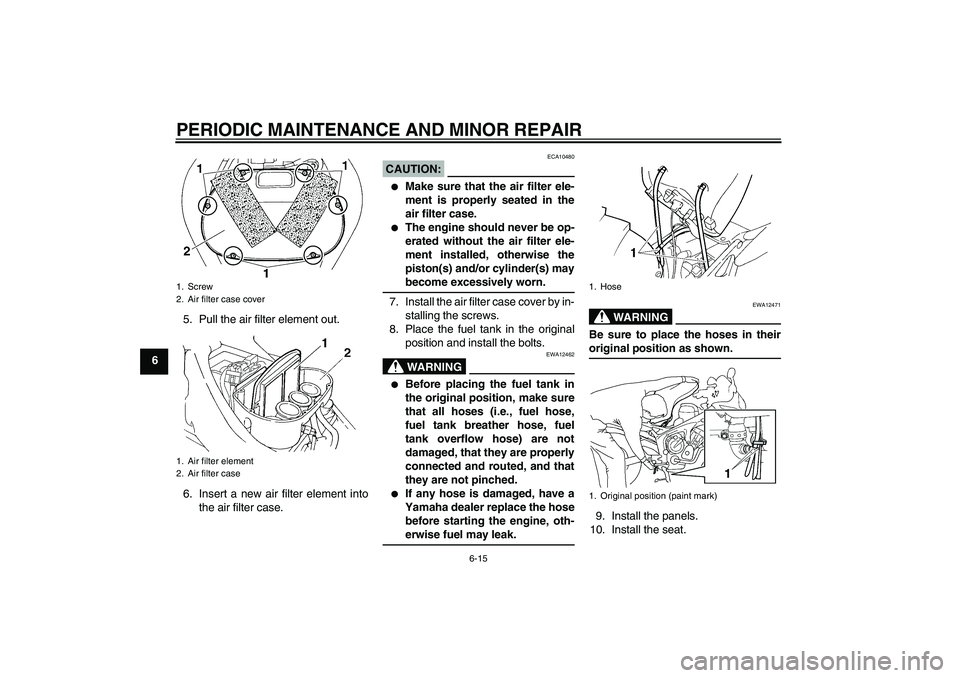 YAMAHA FZ6 S 2007 Owners Manual PERIODIC MAINTENANCE AND MINOR REPAIR
6-15
65. Pull the air filter element out.
6. Insert a new air filter element into
the air filter case.
CAUTION:
ECA10480
Make sure that the air filter ele-
ment YAMAHA FZ6 S 2007 Owners Manual PERIODIC MAINTENANCE AND MINOR REPAIR
6-15
65. Pull the air filter element out.
6. Insert a new air filter element into
the air filter case.
CAUTION:
ECA10480
Make sure that the air filter ele-
ment