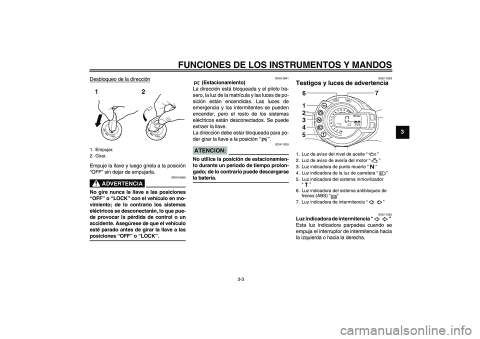 YAMAHA FZ6 S 2007  Manuale de Empleo (in Spanish) FUNCIONES DE LOS INSTRUMENTOS Y MANDOS
3-3
3
Desbloqueo de la direcciónEmpuje la llave y luego gírela a la posición
“OFF” sin dejar de empujarla.
ADVERTENCIA
SWA10060
No gire nunca la llave a l