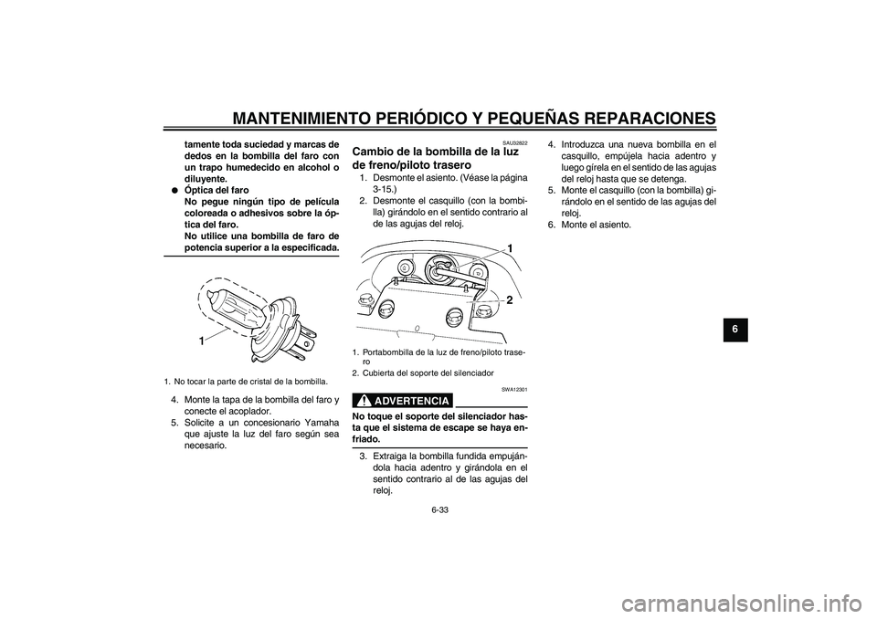 YAMAHA FZ6 S 2007 Manuale de Empleo (in Spanish) MANTENIMIENTO PERIÓDICO Y PEQUEÑAS REPARACIONES
6-33
6
tamente toda suciedad y marcas de
dedos en la bombilla del faro con
un trapo humedecido en alcohol o
diluyente.
Óptica del faro
No pegue nin YAMAHA FZ6 S 2007 Manuale de Empleo (in Spanish) MANTENIMIENTO PERIÓDICO Y PEQUEÑAS REPARACIONES
6-33
6
tamente toda suciedad y marcas de
dedos en la bombilla del faro con
un trapo humedecido en alcohol o
diluyente.
Óptica del faro
No pegue nin