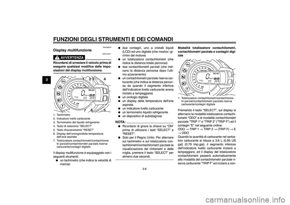 YAMAHA FZ6 S 2007 Manuale duso (in Italian) FUNZIONI DEGLI STRUMENTI E DEI COMANDI
3-6
3
HAU32979
Display multifunzione
AVVERTENZA
HWA12311
Ricordarsi di arrestare il veicolo prima di
eseguire qualsiasi modifica delle impo-stazioni del display YAMAHA FZ6 S 2007 Manuale duso (in Italian) FUNZIONI DEGLI STRUMENTI E DEI COMANDI
3-6
3
HAU32979
Display multifunzione
AVVERTENZA
HWA12311
Ricordarsi di arrestare il veicolo prima di
eseguire qualsiasi modifica delle impo-stazioni del display