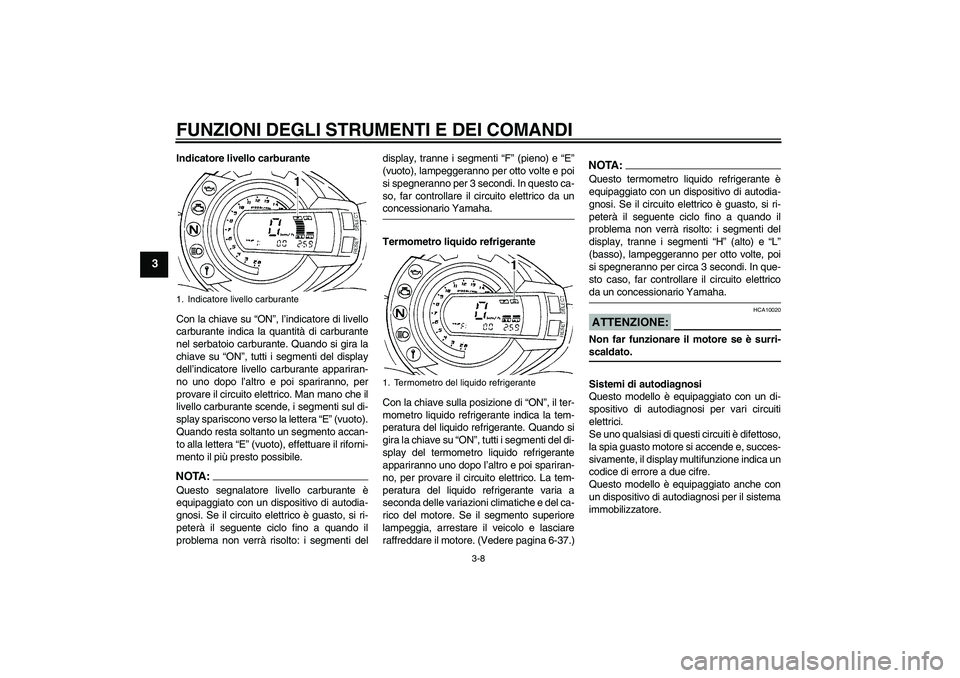 YAMAHA FZ6 S 2007 Manuale duso (in Italian) FUNZIONI DEGLI STRUMENTI E DEI COMANDI
3-8
3
Indicatore livello carburante
Con la chiave su “ON”, l’indicatore di livello
carburante indica la quantità di carburante
nel serbatoio carburante. Q YAMAHA FZ6 S 2007 Manuale duso (in Italian) FUNZIONI DEGLI STRUMENTI E DEI COMANDI
3-8
3
Indicatore livello carburante
Con la chiave su “ON”, l’indicatore di livello
carburante indica la quantità di carburante
nel serbatoio carburante. Q
