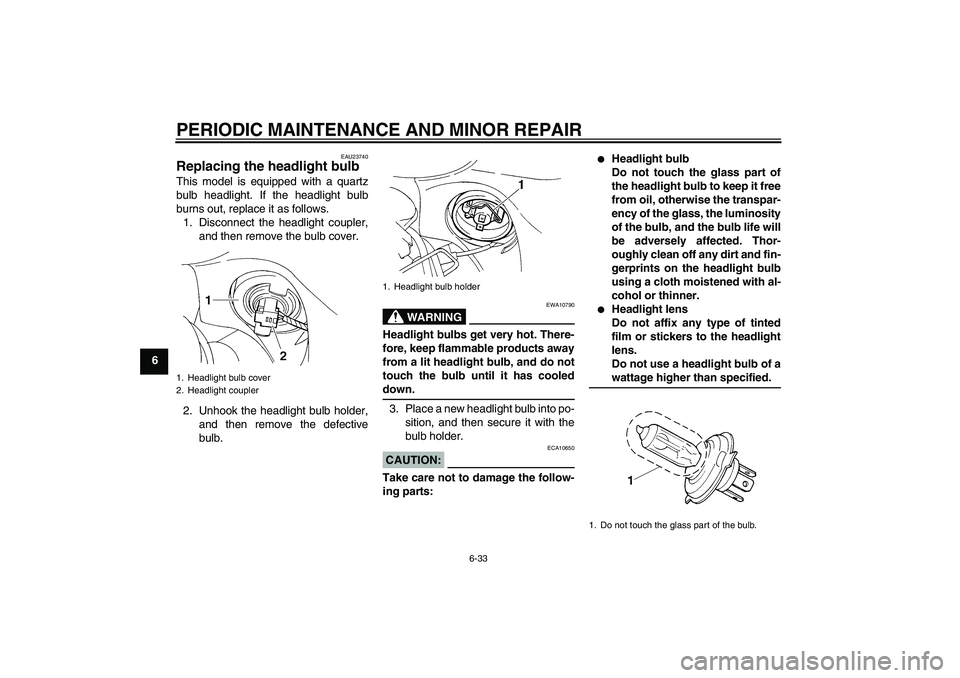 YAMAHA FZ6 S 2006 Owners Manual PERIODIC MAINTENANCE AND MINOR REPAIR
6-33
6
EAU23740
Replacing the headlight bulb This model is equipped with a quartz
bulb headlight. If the headlight bulb
burns out, replace it as follows.
1. Disco YAMAHA FZ6 S 2006 Owners Manual PERIODIC MAINTENANCE AND MINOR REPAIR
6-33
6
EAU23740
Replacing the headlight bulb This model is equipped with a quartz
bulb headlight. If the headlight bulb
burns out, replace it as follows.
1. Disco