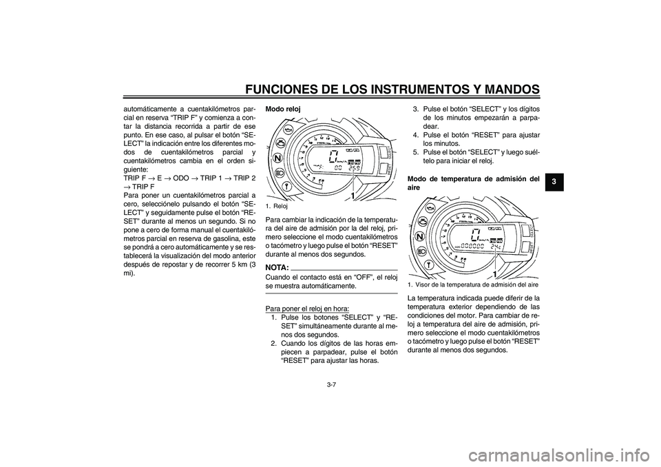 YAMAHA FZ6 S 2006  Manuale de Empleo (in Spanish) FUNCIONES DE LOS INSTRUMENTOS Y MANDOS
3-7
3
automáticamente a cuentakilómetros par-
cial en reserva “TRIP F” y comienza a con-
tar la distancia recorrida a partir de ese
punto. En ese caso, al 