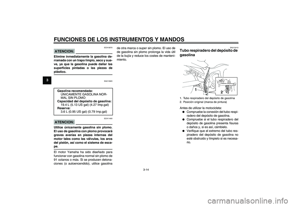 YAMAHA FZ6 S 2006  Manuale de Empleo (in Spanish) FUNCIONES DE LOS INSTRUMENTOS Y MANDOS
3-14
3
ATENCION:
SCA10070
Elimine inmediatamente la gasolina de-
rramada con un trapo limpio, seco y sua-
ve, ya que la gasolina puede dañar las
superficies pin