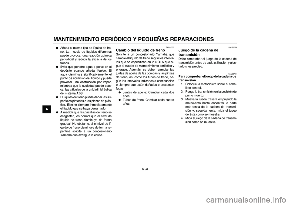 YAMAHA FZ6 S 2006  Manuale de Empleo (in Spanish) MANTENIMIENTO PERIÓDICO Y PEQUEÑAS REPARACIONES
6-23
6

Añada el mismo tipo de líquido de fre-
no. La mezcla de líquidos diferentes
puede provocar una reacción química
perjudicial y reducir la