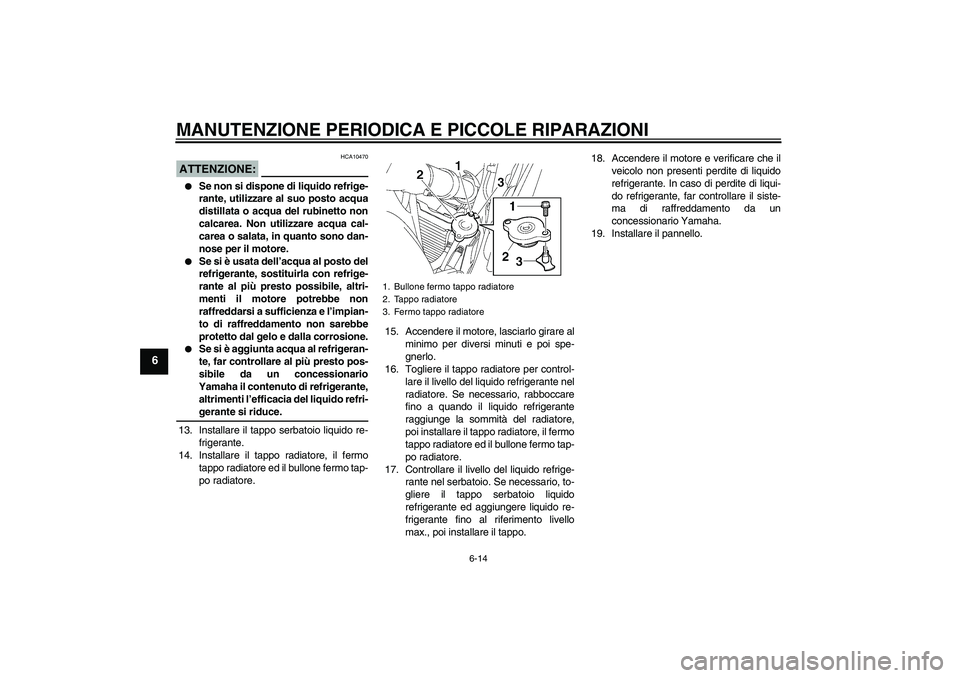 YAMAHA FZ6 S 2006 Manuale duso (in Italian) MANUTENZIONE PERIODICA E PICCOLE RIPARAZIONI
6-14
6
ATTENZIONE:
HCA10470
Se non si dispone di liquido refrige-
rante, utilizzare al suo posto acqua
distillata o acqua del rubinetto non
calcarea. Non YAMAHA FZ6 S 2006 Manuale duso (in Italian) MANUTENZIONE PERIODICA E PICCOLE RIPARAZIONI
6-14
6
ATTENZIONE:
HCA10470
Se non si dispone di liquido refrige-
rante, utilizzare al suo posto acqua
distillata o acqua del rubinetto non
calcarea. Non
