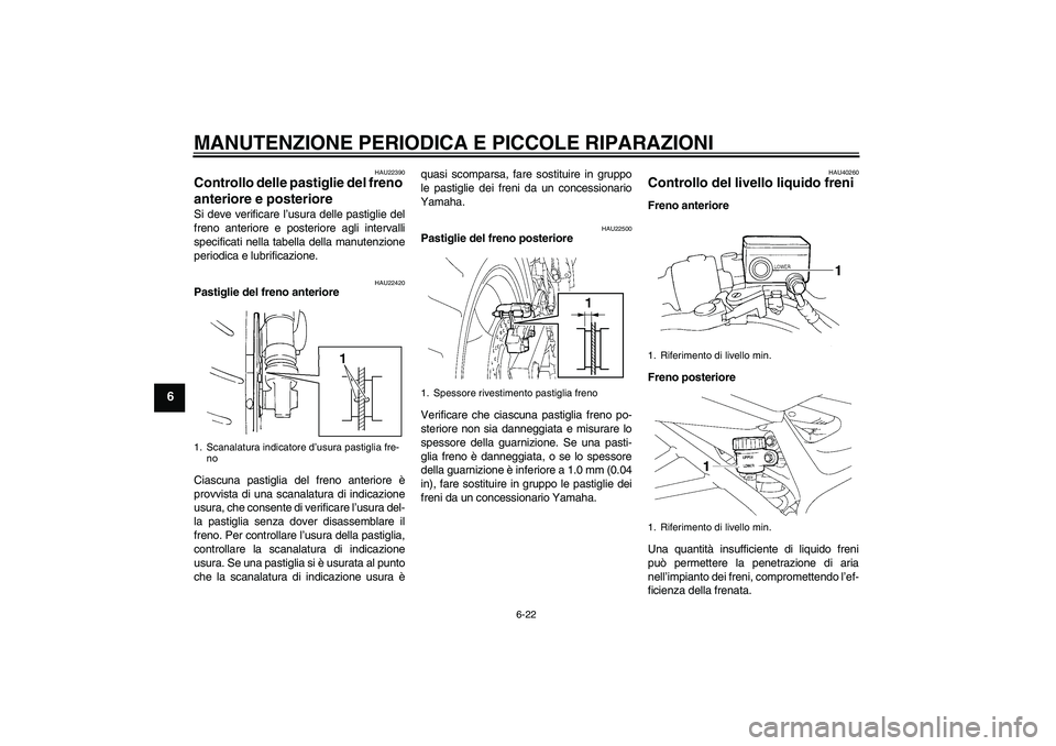 YAMAHA FZ6 S 2006  Manuale duso (in Italian) MANUTENZIONE PERIODICA E PICCOLE RIPARAZIONI
6-22
6
HAU22390
Controllo delle pastiglie del freno 
anteriore e posteriore Si deve verificare l’usura delle pastiglie del
freno anteriore e posteriore a
