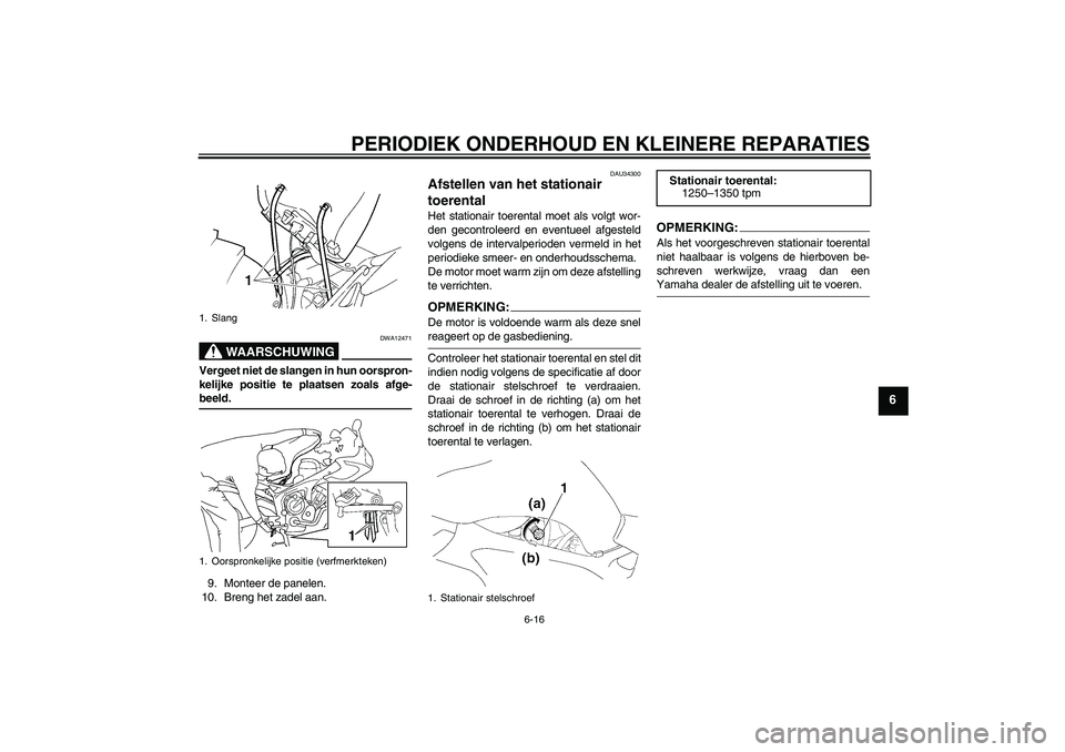 YAMAHA FZ6 S 2006  Instructieboekje (in Dutch) PERIODIEK ONDERHOUD EN KLEINERE REPARATIES
6-16
6
WAARSCHUWING
DWA12471
Vergeet niet de slangen in hun oorspron-
kelijke positie te plaatsen zoals afge-beeld.
9. Monteer de panelen.
10. Breng het zade