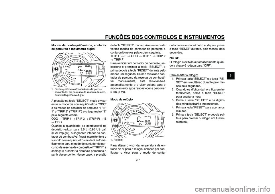 YAMAHA FZ6 S 2006  Manual de utilização (in Portuguese) FUNÇÕES DOS CONTROLOS E INSTRUMENTOS
3-7
3
Modos de conta-quilómetros, contador
de percurso e taquímetro digital
A pressão na tecla “SELECT” muda o visor
entre o modo de conta-quilómetros 