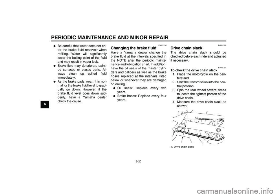 YAMAHA FZ6 S 2005 Owners Manual PERIODIC MAINTENANCE AND MINOR REPAIR
6-20
6
Be careful that water does not en-
ter the brake fluid reservoir when
refilling. Water will significantly
lower the boiling point of the fluid
and may re YAMAHA FZ6 S 2005 Owners Manual PERIODIC MAINTENANCE AND MINOR REPAIR
6-20
6
Be careful that water does not en-
ter the brake fluid reservoir when
refilling. Water will significantly
lower the boiling point of the fluid
and may re