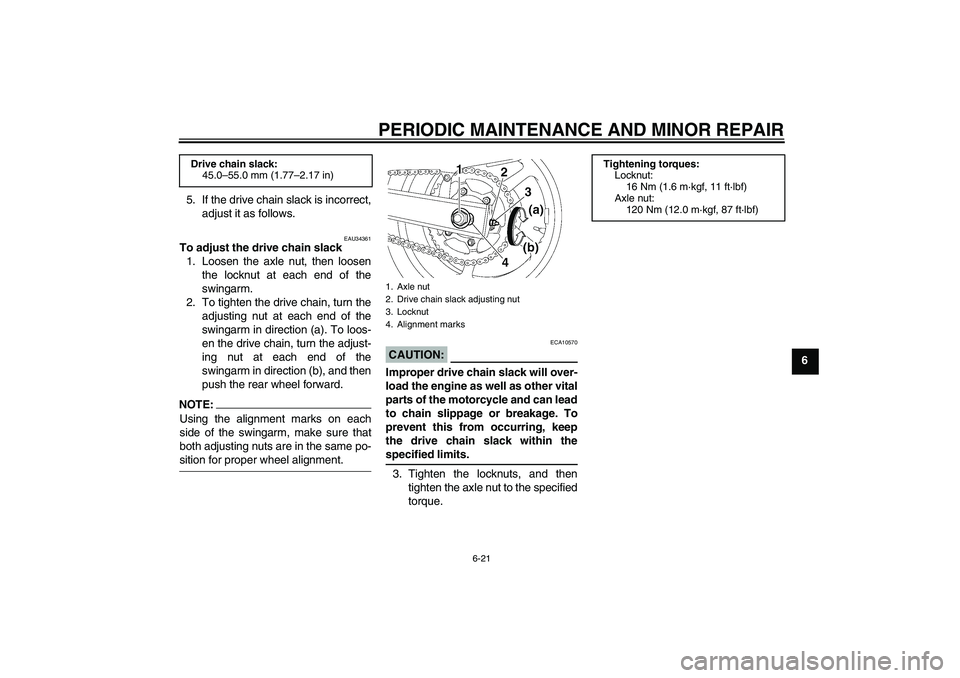 YAMAHA FZ6 S 2005  Owners Manual PERIODIC MAINTENANCE AND MINOR REPAIR
6-21
6 5. If the drive chain slack is incorrect,
adjust it as follows.
EAU34361
To adjust the drive chain slack
1. Loosen the axle nut, then loosen
the locknut at