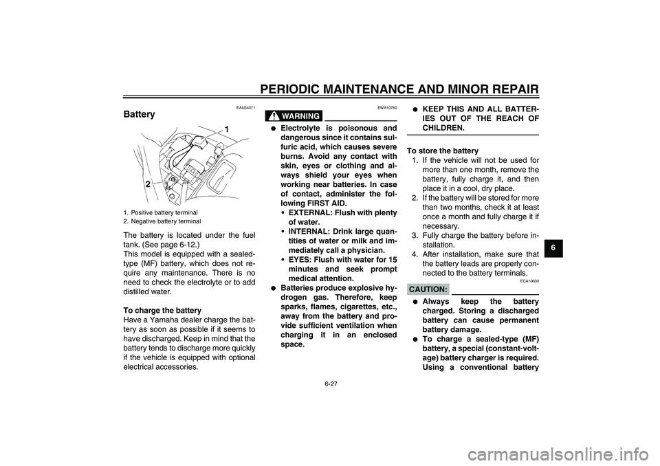 YAMAHA FZ6 S 2005 Owners Manual PERIODIC MAINTENANCE AND MINOR REPAIR
6-27
6
EAU34371
Battery The battery is located under the fuel
tank. (See page 6-12.)
This model is equipped with a sealed-
type (MF) battery, which does not re-
q YAMAHA FZ6 S 2005 Owners Manual PERIODIC MAINTENANCE AND MINOR REPAIR
6-27
6
EAU34371
Battery The battery is located under the fuel
tank. (See page 6-12.)
This model is equipped with a sealed-
type (MF) battery, which does not re-
q