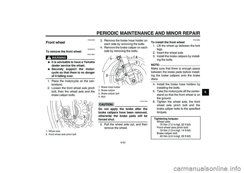 YAMAHA FZ6 S 2005 Owners Manual PERIODIC MAINTENANCE AND MINOR REPAIR
6-33
6
EAU24360
Front wheel
EAU24470
To remove the front wheel
WARNING
EWA10820
It is advisable to have a Yamaha
dealer service the wheel.
Securely support t YAMAHA FZ6 S 2005 Owners Manual PERIODIC MAINTENANCE AND MINOR REPAIR
6-33
6
EAU24360
Front wheel
EAU24470
To remove the front wheel
WARNING
EWA10820
It is advisable to have a Yamaha
dealer service the wheel.
Securely support t