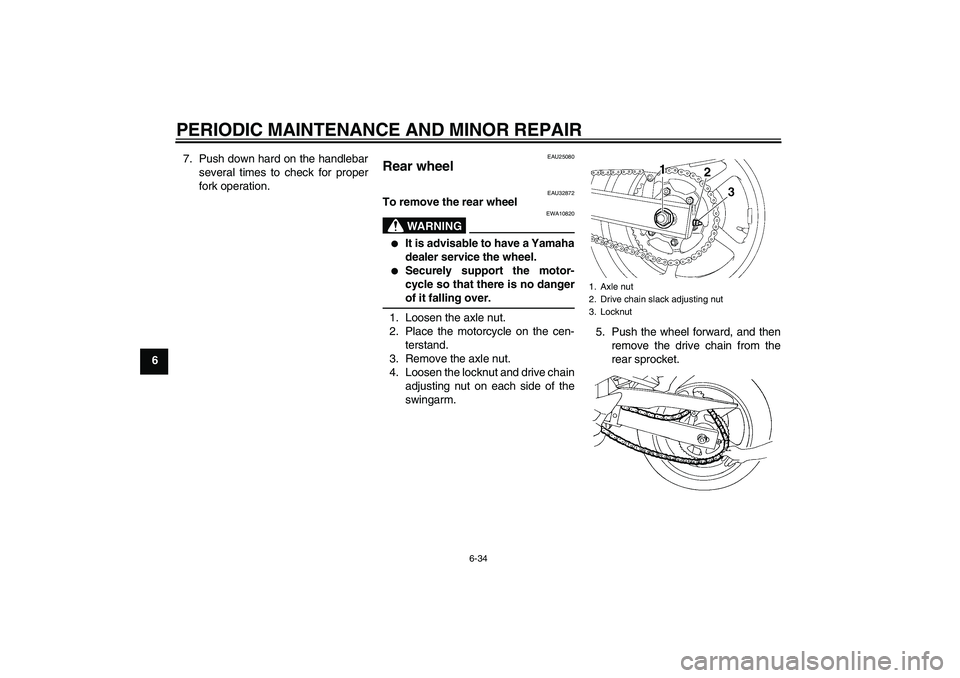 YAMAHA FZ6 S 2005  Owners Manual PERIODIC MAINTENANCE AND MINOR REPAIR
6-34
67. Push down hard on the handlebar
several times to check for proper
fork operation.
EAU25080
Rear wheel 
EAU32872
To remove the rear wheel
WARNING
EWA10820