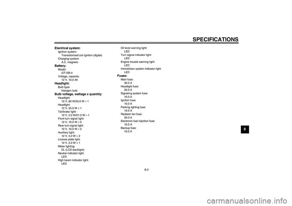YAMAHA FZ6 S 2005 Owners Manual SPECIFICATIONS
8-3
8
Electrical system:Ignition system:
Transistorized coil ignition (digital)
Charging system:
A.C. magnetoBattery:Model:
GT12B-4
Voltage, capacity:
12 V, 10.0 AhHeadlight:Bulb type:
YAMAHA FZ6 S 2005 Owners Manual SPECIFICATIONS
8-3
8
Electrical system:Ignition system:
Transistorized coil ignition (digital)
Charging system:
A.C. magnetoBattery:Model:
GT12B-4
Voltage, capacity:
12 V, 10.0 AhHeadlight:Bulb type: