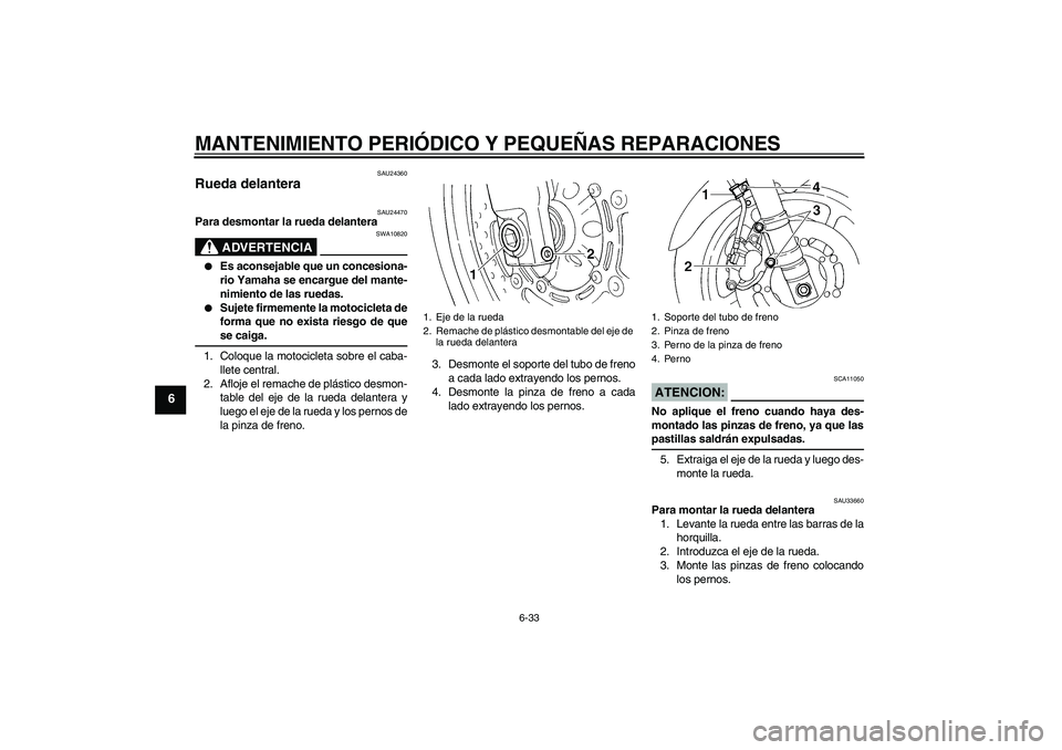 YAMAHA FZ6 S 2005 Manuale de Empleo (in Spanish) MANTENIMIENTO PERIÓDICO Y PEQUEÑAS REPARACIONES
6-33
6
SAU24360
Rueda delantera
SAU24470
Para desmontar la rueda delantera
ADVERTENCIA
SWA10820
Es aconsejable que un concesiona-
rio Yamaha se enc YAMAHA FZ6 S 2005 Manuale de Empleo (in Spanish) MANTENIMIENTO PERIÓDICO Y PEQUEÑAS REPARACIONES
6-33
6
SAU24360
Rueda delantera
SAU24470
Para desmontar la rueda delantera
ADVERTENCIA
SWA10820
Es aconsejable que un concesiona-
rio Yamaha se enc