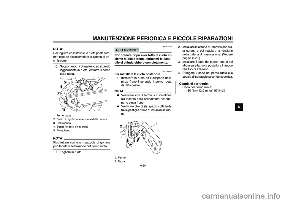 YAMAHA FZ6 S 2005 Manuale duso (in Italian) MANUTENZIONE PERIODICA E PICCOLE RIPARAZIONI
6-35
6
NOTA:Per togliere ed installare la ruota posteriore,
non occorre disassemblare la catena di tra-smissione.
6. Supportando la pinza freno ed alzando
YAMAHA FZ6 S 2005 Manuale duso (in Italian) MANUTENZIONE PERIODICA E PICCOLE RIPARAZIONI
6-35
6
NOTA:Per togliere ed installare la ruota posteriore,
non occorre disassemblare la catena di tra-smissione.
6. Supportando la pinza freno ed alzando