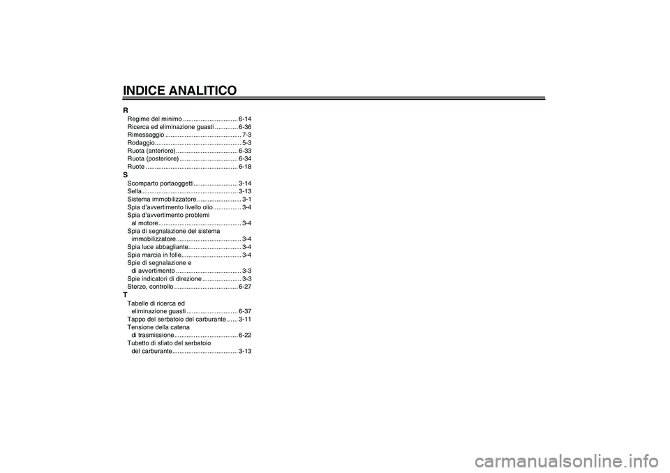 YAMAHA FZ6 S 2005 Manuale duso (in Italian) INDICE ANALITICORRegime del minimo ............................... 6-14
Ricerca ed eliminazione guasti ............. 6-36
Rimessaggio ........................................... 7-3
Rodaggio.......... YAMAHA FZ6 S 2005 Manuale duso (in Italian) INDICE ANALITICORRegime del minimo ............................... 6-14
Ricerca ed eliminazione guasti ............. 6-36
Rimessaggio ........................................... 7-3
Rodaggio..........