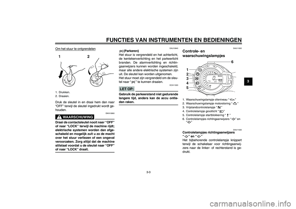 YAMAHA FZ6 S 2005  Instructieboekje (in Dutch) FUNCTIES VAN INSTRUMENTEN EN BEDIENINGEN
3-3
3
Om het stuur te ontgrendelenDruk de sleutel in en draai hem dan naar
“OFF” terwijl de sleutel ingedrukt wordt ge-
houden.
WAARSCHUWING
DWA10060
Draai