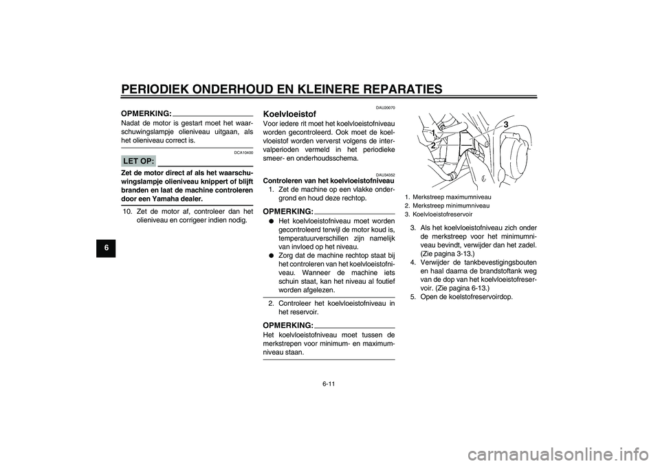 YAMAHA FZ6 S 2005  Instructieboekje (in Dutch) PERIODIEK ONDERHOUD EN KLEINERE REPARATIES
6-11
6
OPMERKING:Nadat de motor is gestart moet het waar-
schuwingslampje olieniveau uitgaan, alshet olieniveau correct is.LET OP:
DCA10400
Zet de motor dire