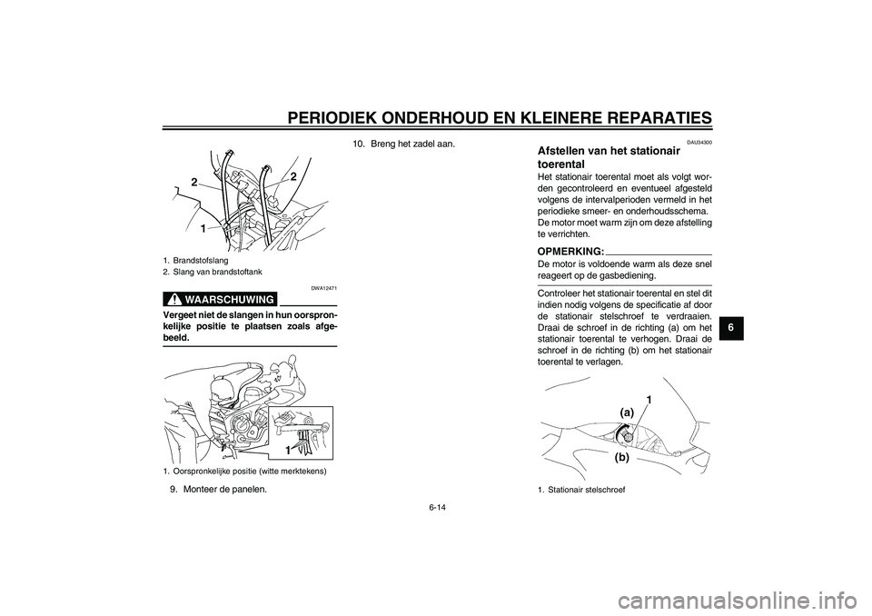 YAMAHA FZ6 S 2005  Instructieboekje (in Dutch) PERIODIEK ONDERHOUD EN KLEINERE REPARATIES
6-14
6
WAARSCHUWING
DWA12471
Vergeet niet de slangen in hun oorspron-
kelijke positie te plaatsen zoals afge-beeld.
9. Monteer de panelen.10. Breng het zadel