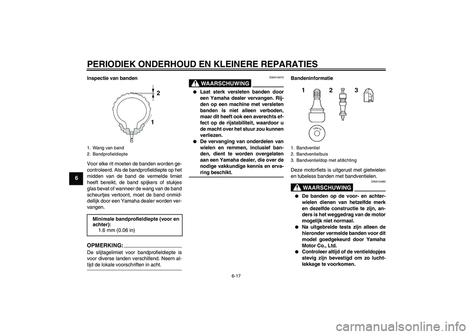 YAMAHA FZ6 S 2005  Instructieboekje (in Dutch) PERIODIEK ONDERHOUD EN KLEINERE REPARATIES
6-17
6
Inspectie van banden
Voor elke rit moeten de banden worden ge-
controleerd. Als de bandprofieldiepte op het
midden van de band de vermelde limiet
heef