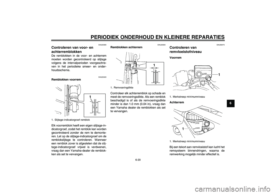YAMAHA FZ6 S 2005  Instructieboekje (in Dutch) PERIODIEK ONDERHOUD EN KLEINERE REPARATIES
6-20
6
DAU22390
Controleren van voor- en 
achterremblokken De remblokken in de voor- en achterrem
moeten worden gecontroleerd op slijtage
volgens de interval