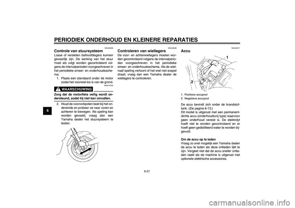 YAMAHA FZ6 S 2005  Instructieboekje (in Dutch) PERIODIEK ONDERHOUD EN KLEINERE REPARATIES
6-27
6
DAU23280
Controle van stuursysteem Losse of versleten balhoofdlagers kunnen
gevaarlijk zijn. De werking van het stuur
moet als volgt worden gecontrole